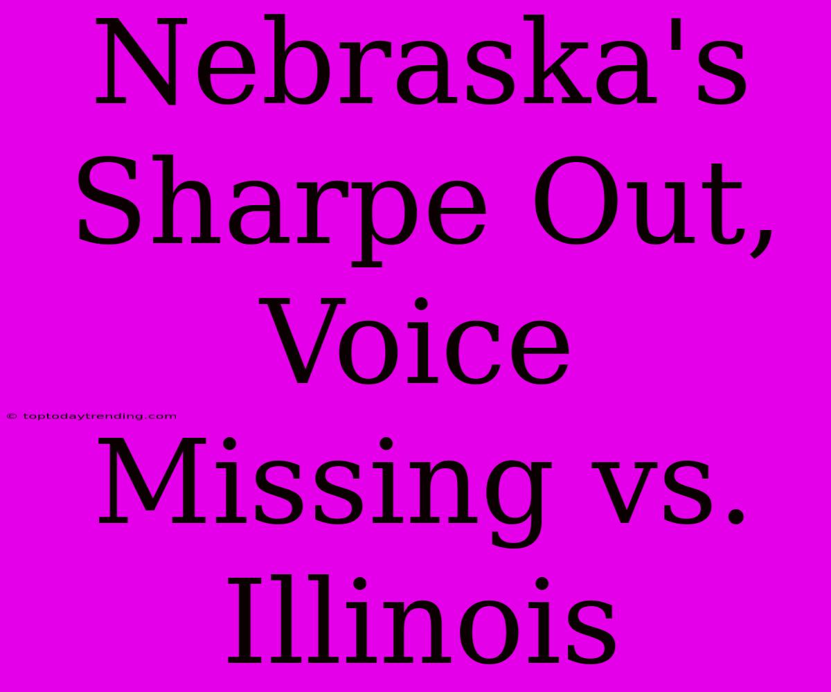 Nebraska's Sharpe Out, Voice Missing Vs. Illinois