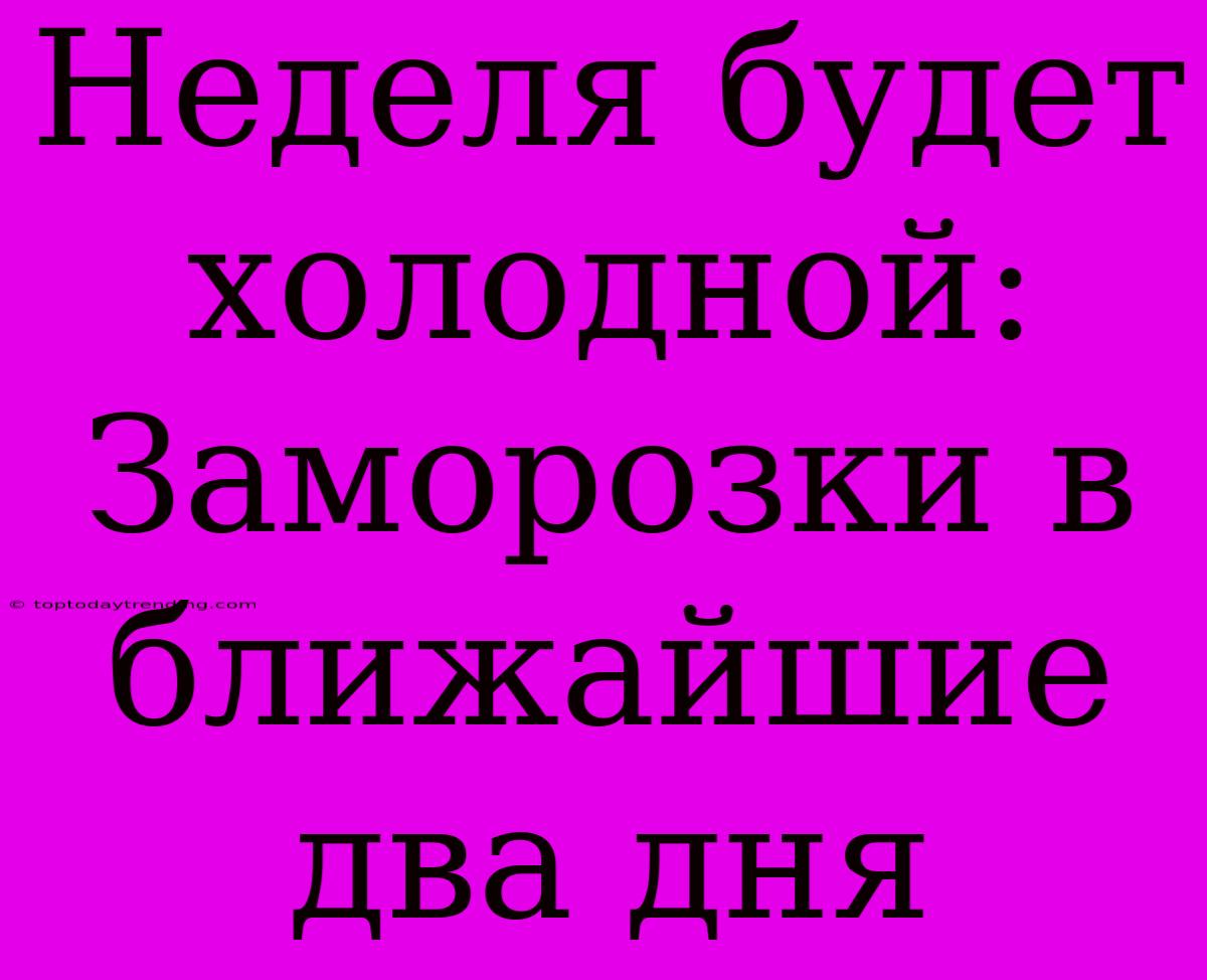 Неделя Будет Холодной: Заморозки В Ближайшие Два Дня