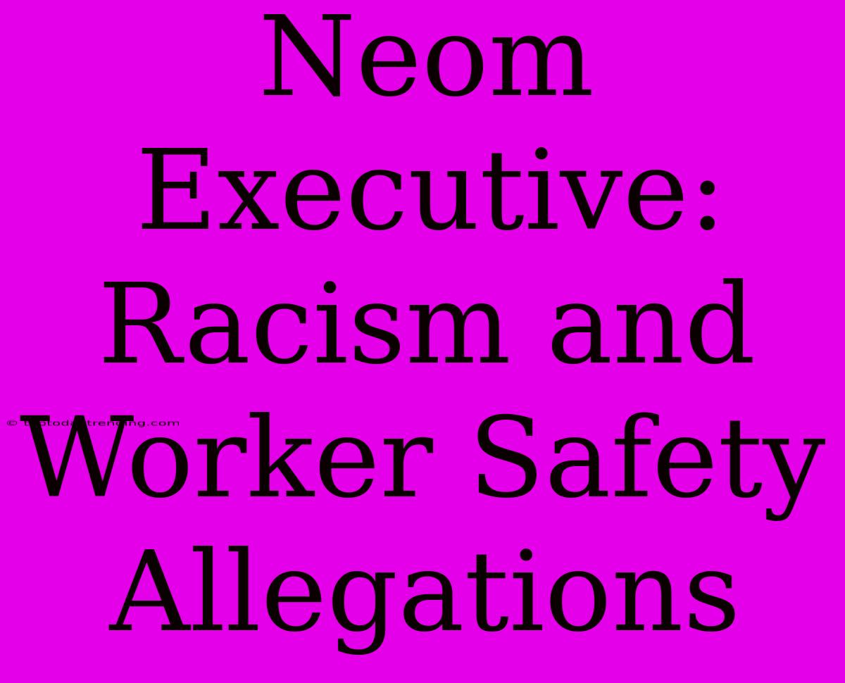 Neom Executive: Racism And Worker Safety Allegations