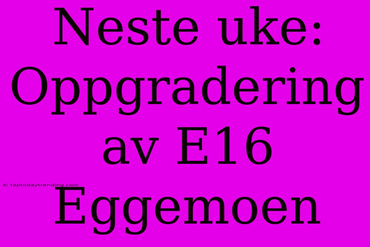 Neste Uke: Oppgradering Av E16 Eggemoen