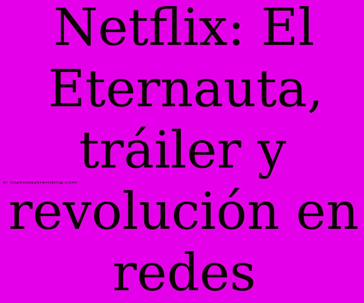 Netflix: El Eternauta, Tráiler Y Revolución En Redes