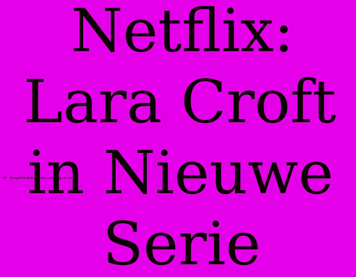 Netflix: Lara Croft In Nieuwe Serie