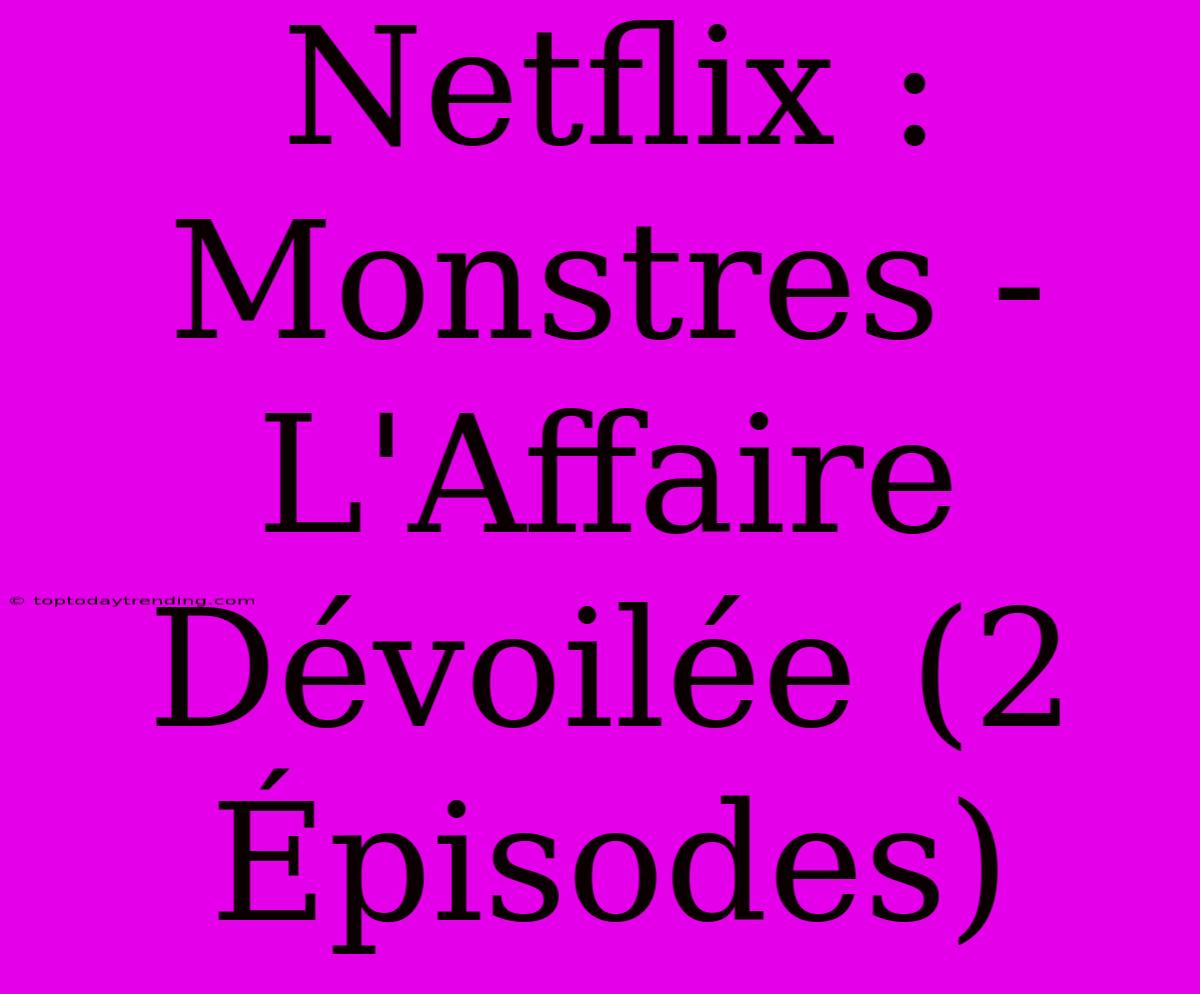 Netflix : Monstres - L'Affaire Dévoilée (2 Épisodes)