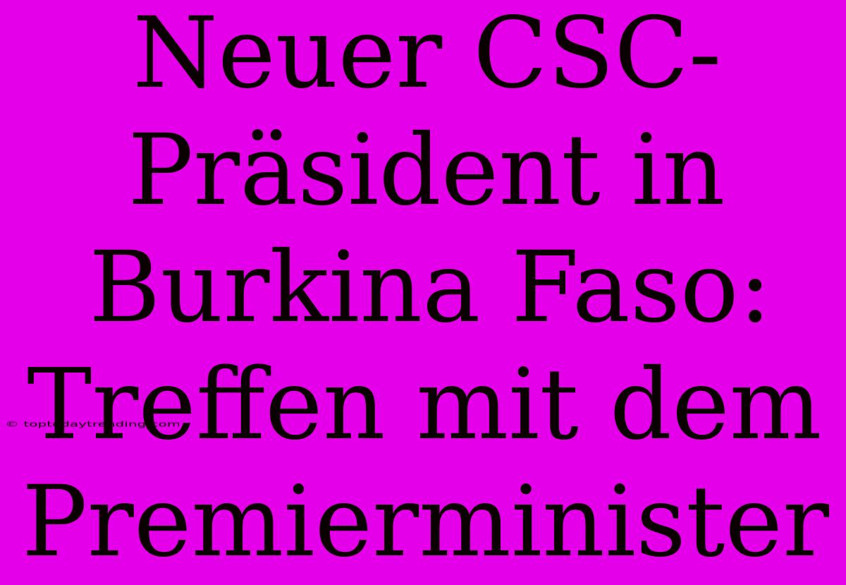 Neuer CSC-Präsident In Burkina Faso: Treffen Mit Dem Premierminister