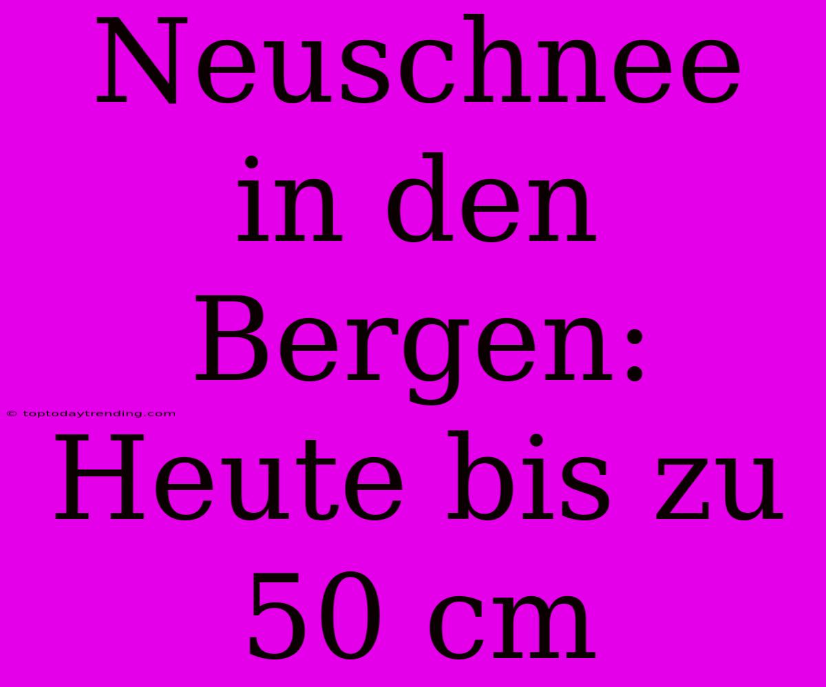 Neuschnee In Den Bergen: Heute Bis Zu 50 Cm