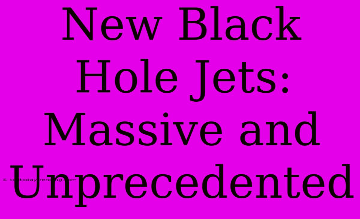 New Black Hole Jets: Massive And Unprecedented