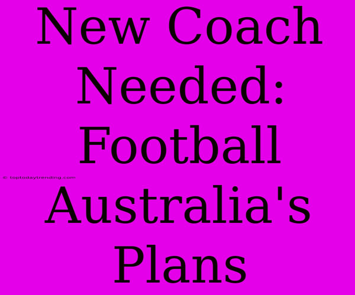 New Coach Needed: Football Australia's Plans