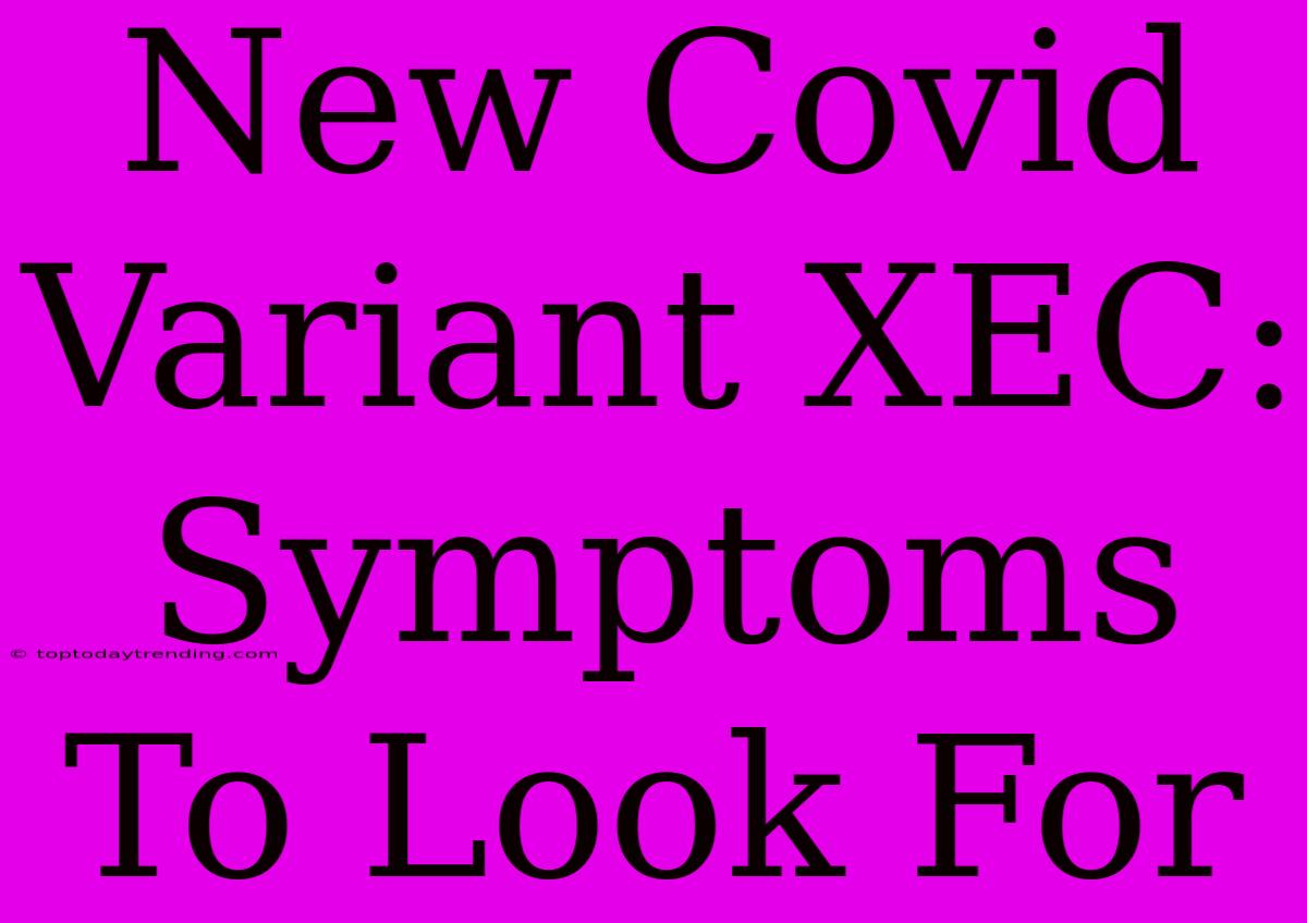 New Covid Variant XEC: Symptoms To Look For