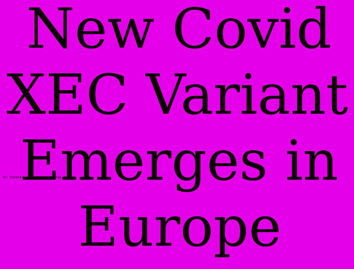 New Covid XEC Variant Emerges In Europe