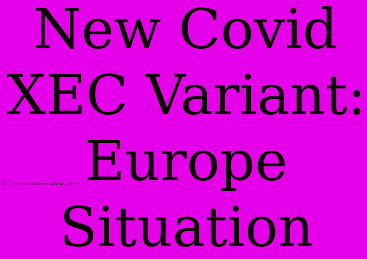 New Covid XEC Variant: Europe Situation