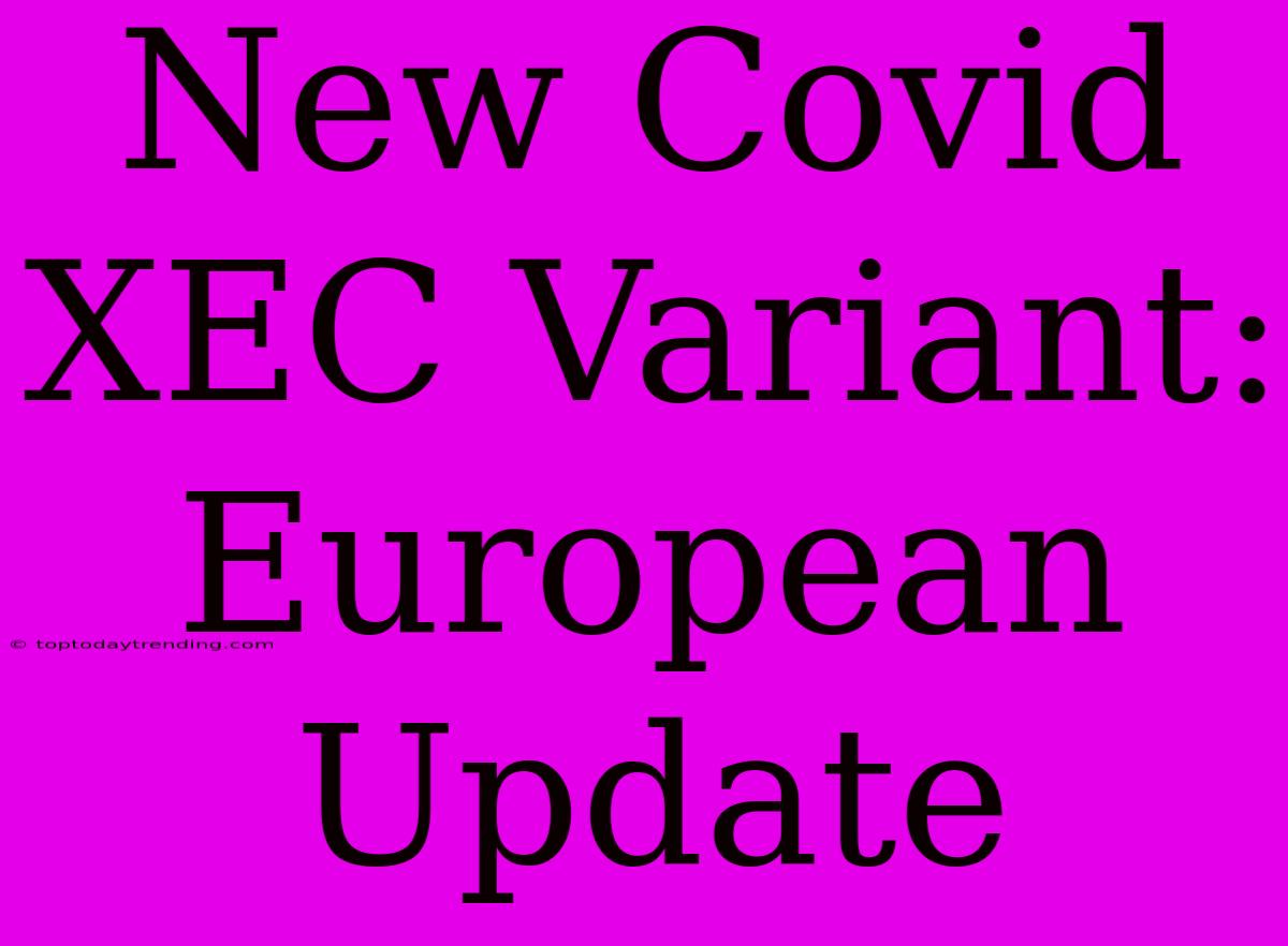 New Covid XEC Variant: European Update