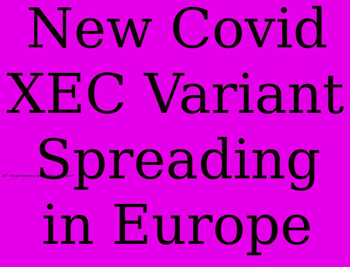 New Covid XEC Variant Spreading In Europe