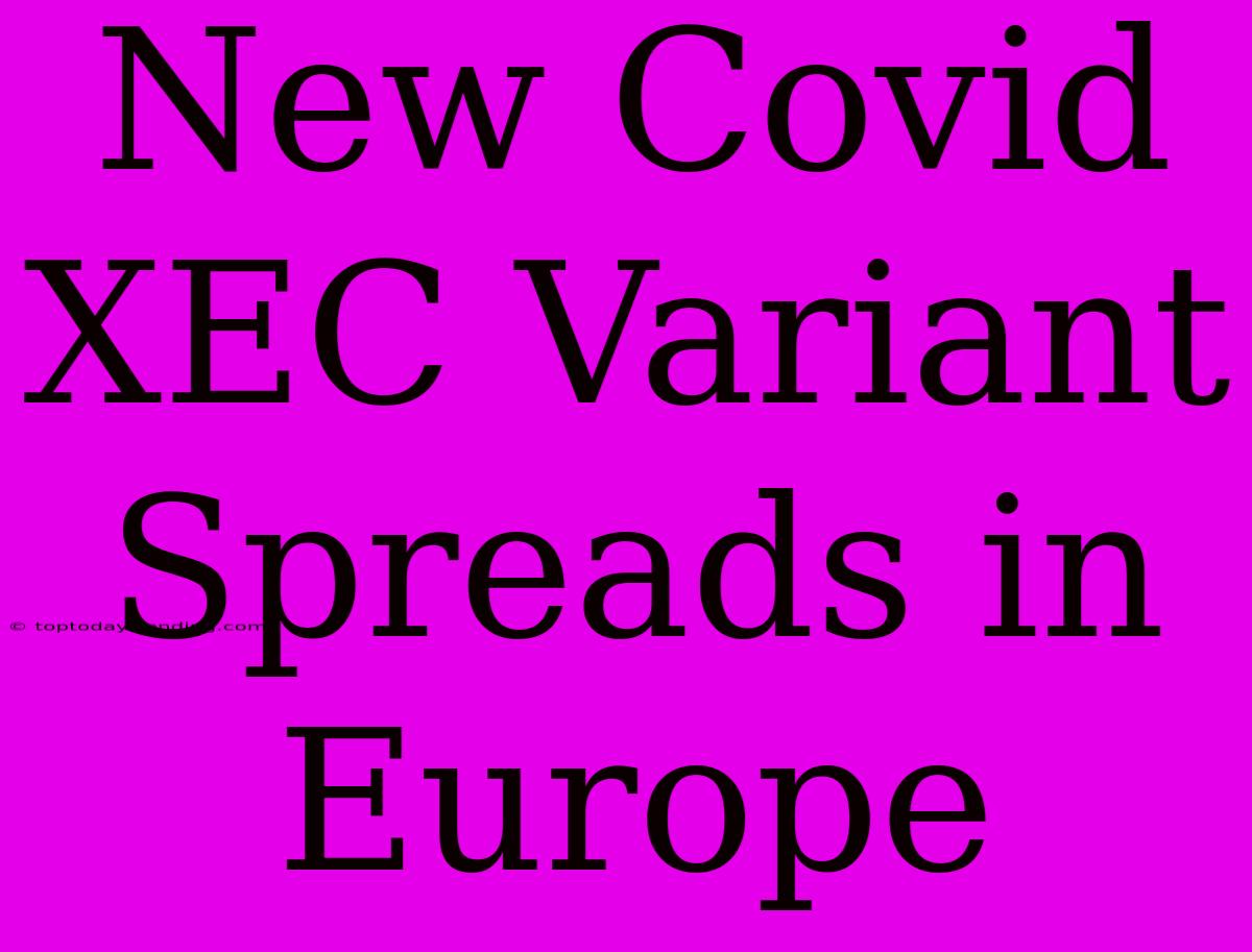 New Covid XEC Variant Spreads In Europe