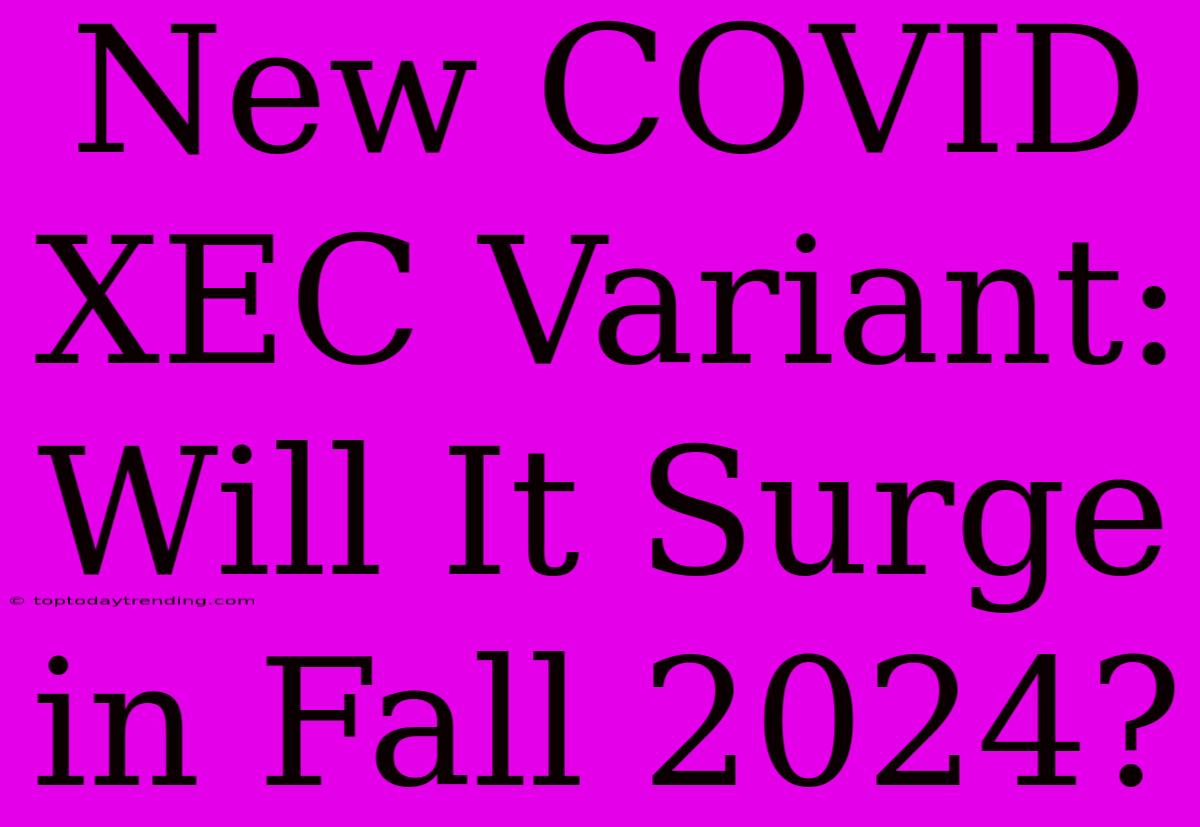 New COVID XEC Variant: Will It Surge In Fall 2024?