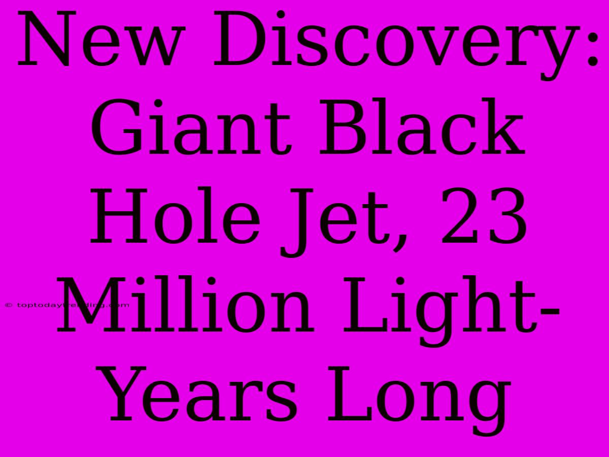 New Discovery: Giant Black Hole Jet, 23 Million Light-Years Long