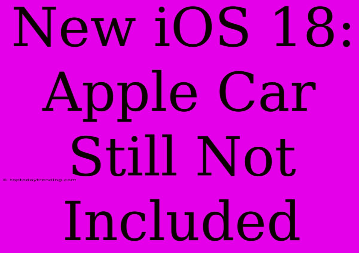 New IOS 18: Apple Car Still Not Included