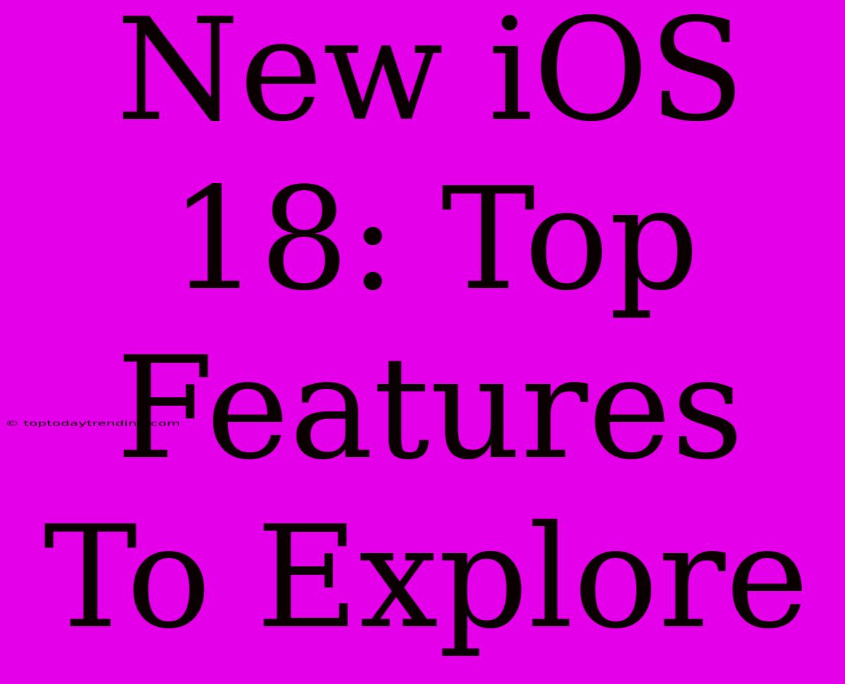 New IOS 18: Top Features To Explore