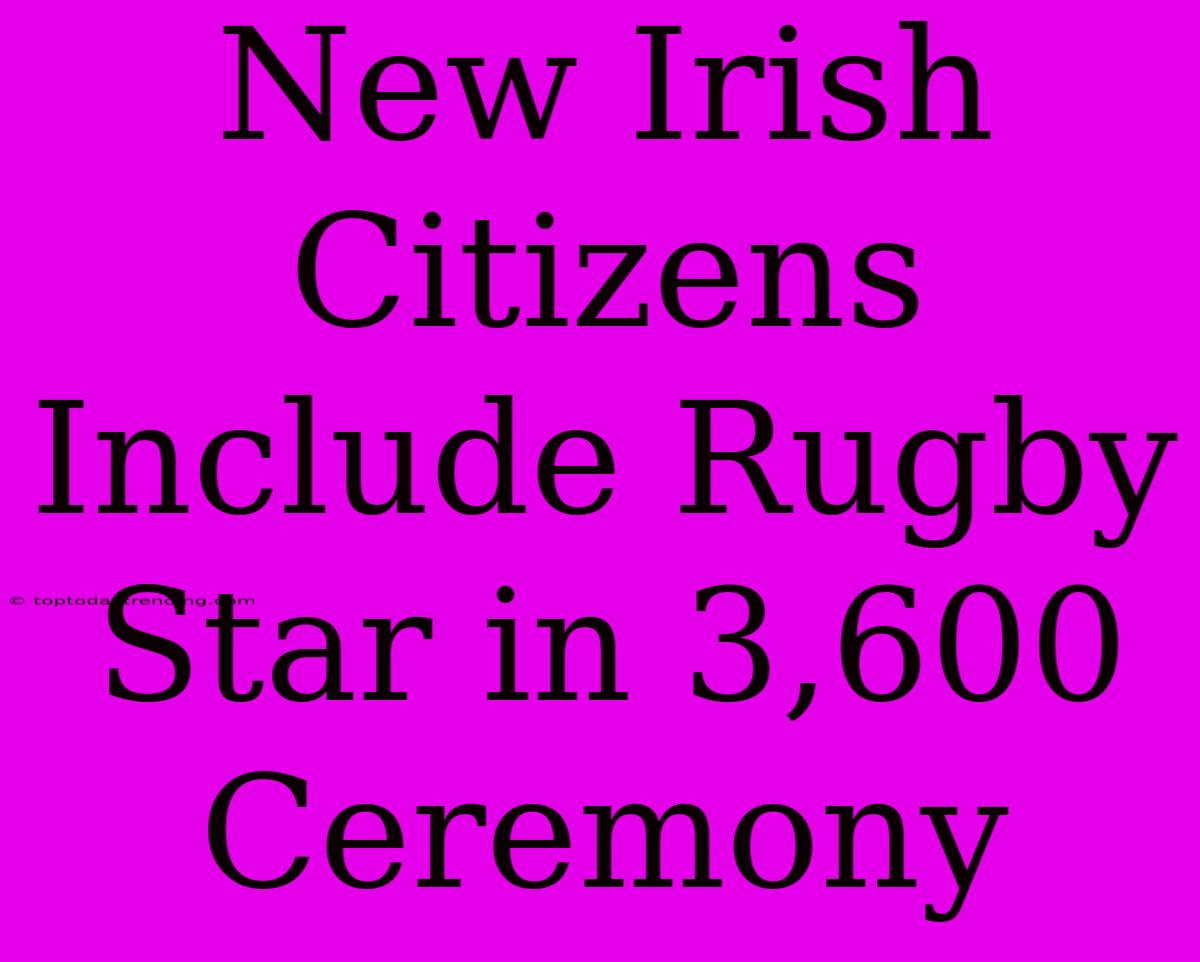 New Irish Citizens Include Rugby Star In 3,600 Ceremony