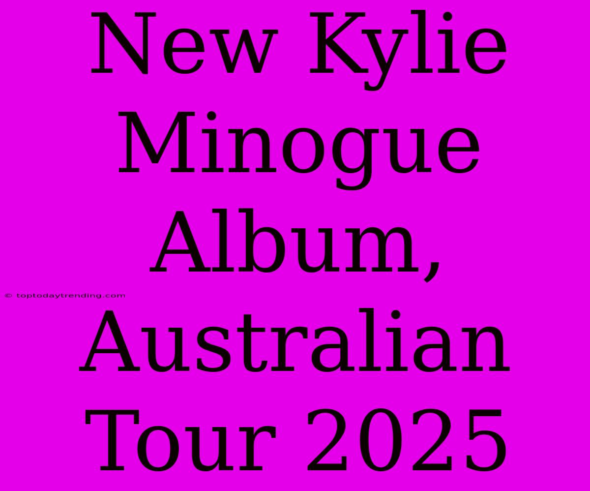 New Kylie Minogue Album, Australian Tour 2025