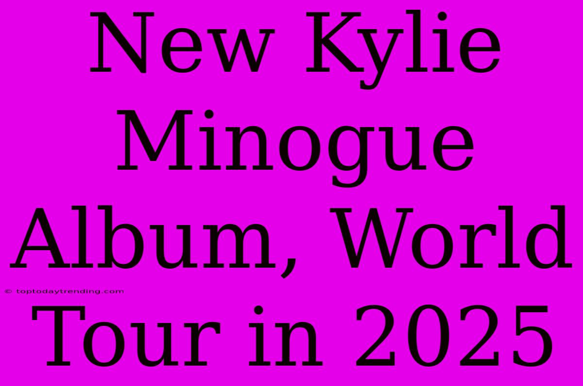 New Kylie Minogue Album, World Tour In 2025