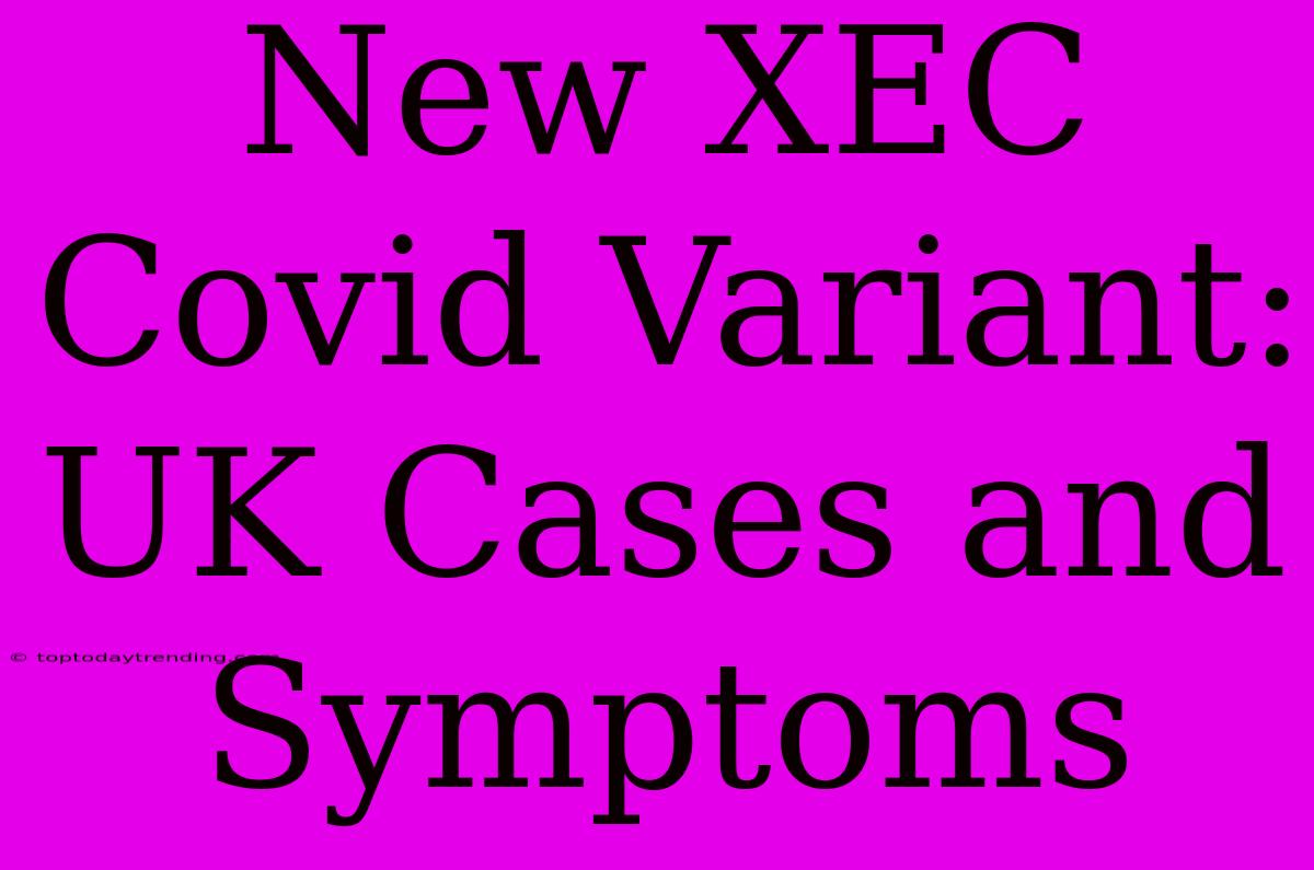 New XEC Covid Variant: UK Cases And Symptoms