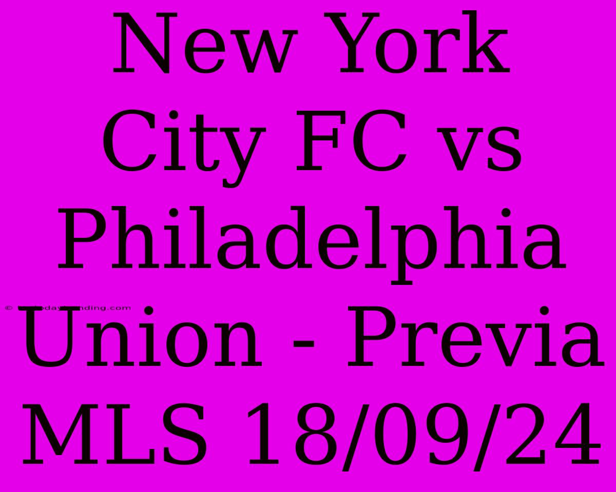 New York City FC Vs Philadelphia Union - Previa MLS 18/09/24