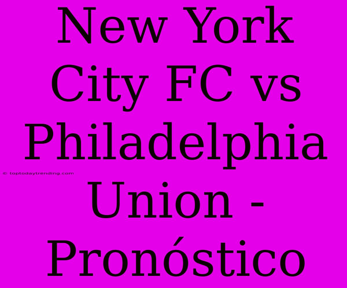 New York City FC Vs Philadelphia Union - Pronóstico