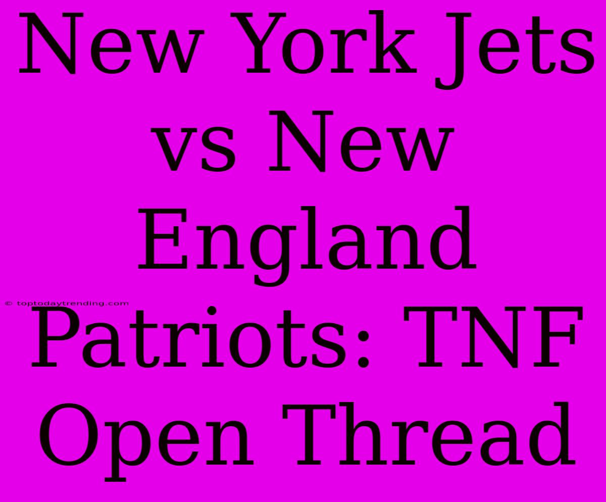 New York Jets Vs New England Patriots: TNF Open Thread