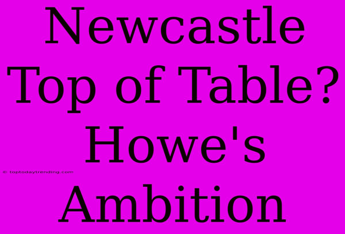 Newcastle Top Of Table? Howe's Ambition