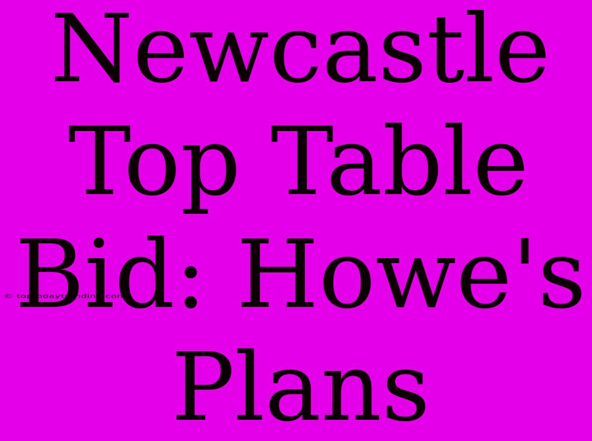 Newcastle Top Table Bid: Howe's Plans