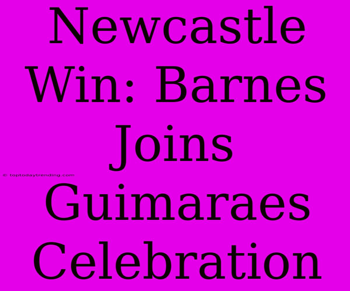 Newcastle Win: Barnes Joins Guimaraes Celebration