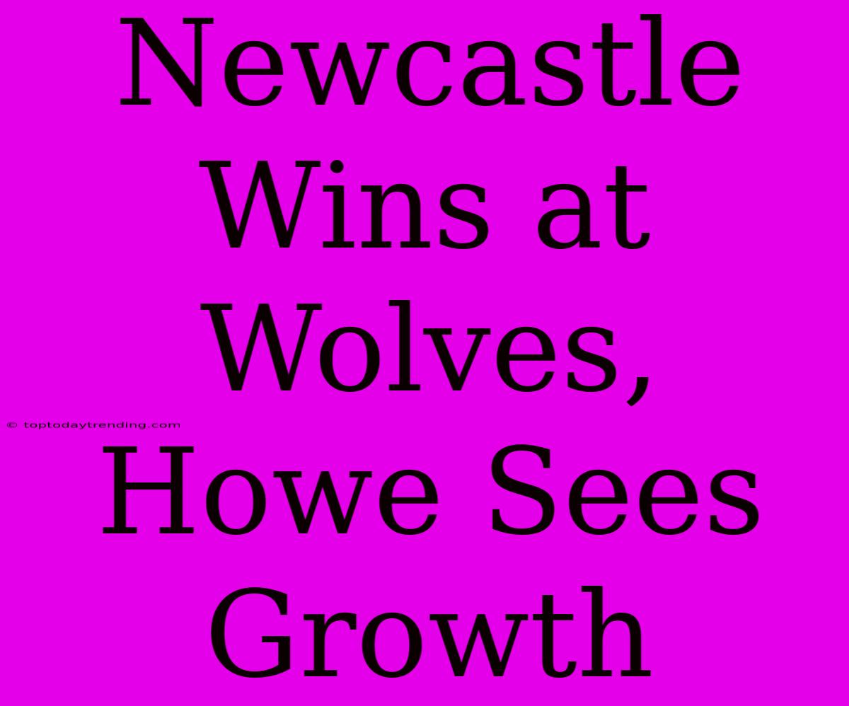 Newcastle Wins At Wolves, Howe Sees Growth