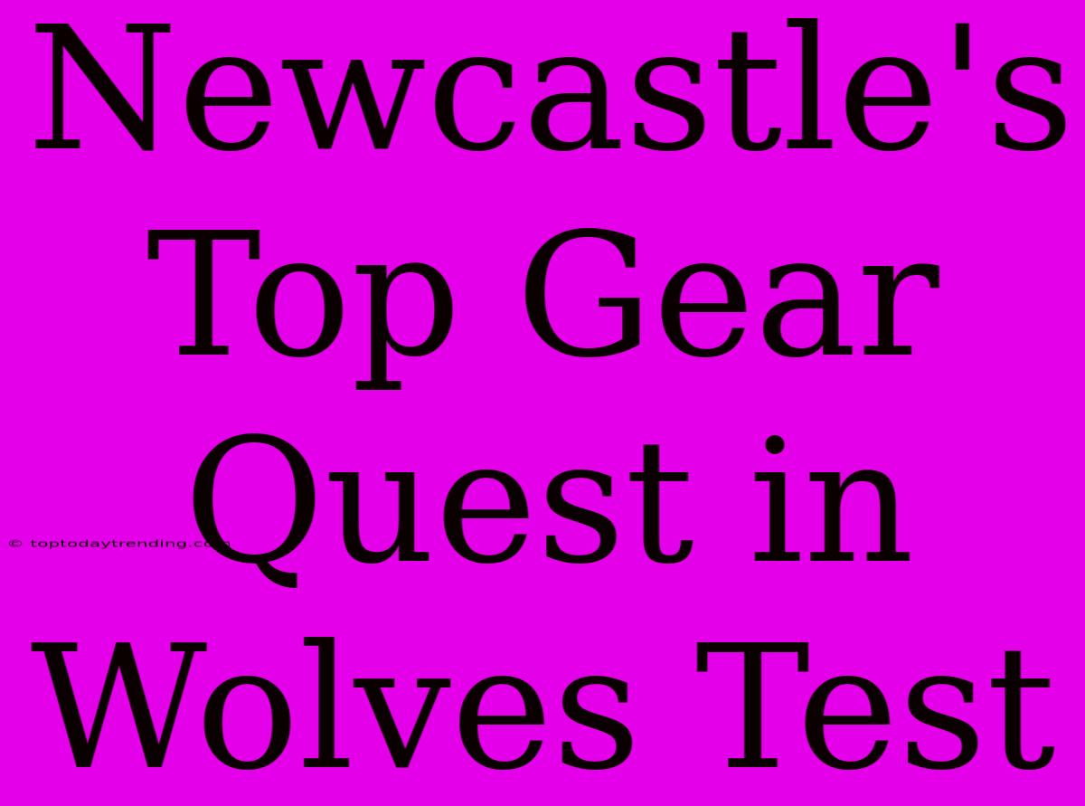 Newcastle's Top Gear Quest In Wolves Test