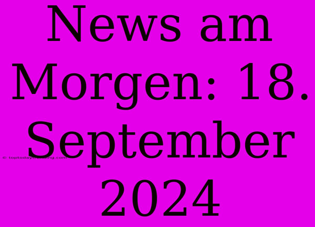 News Am Morgen: 18. September 2024