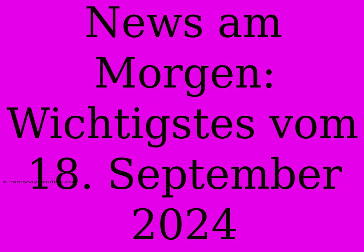 News Am Morgen: Wichtigstes Vom 18. September 2024