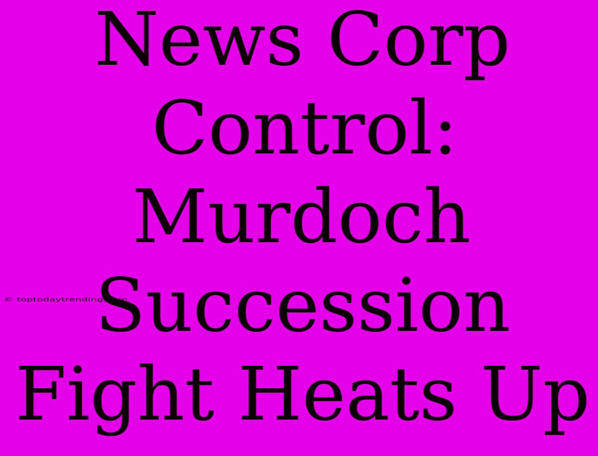 News Corp Control: Murdoch Succession Fight Heats Up