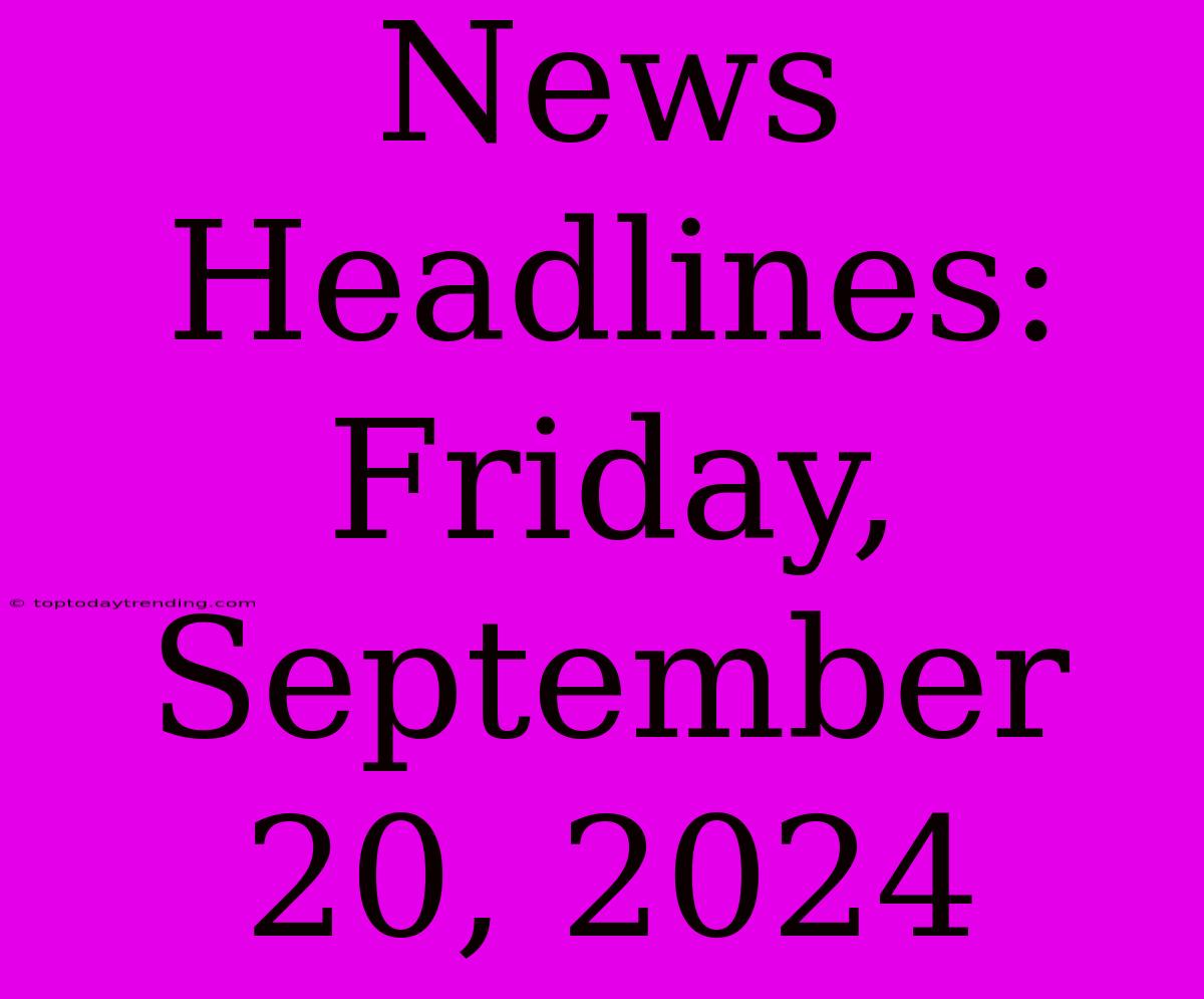 News Headlines: Friday, September 20, 2024