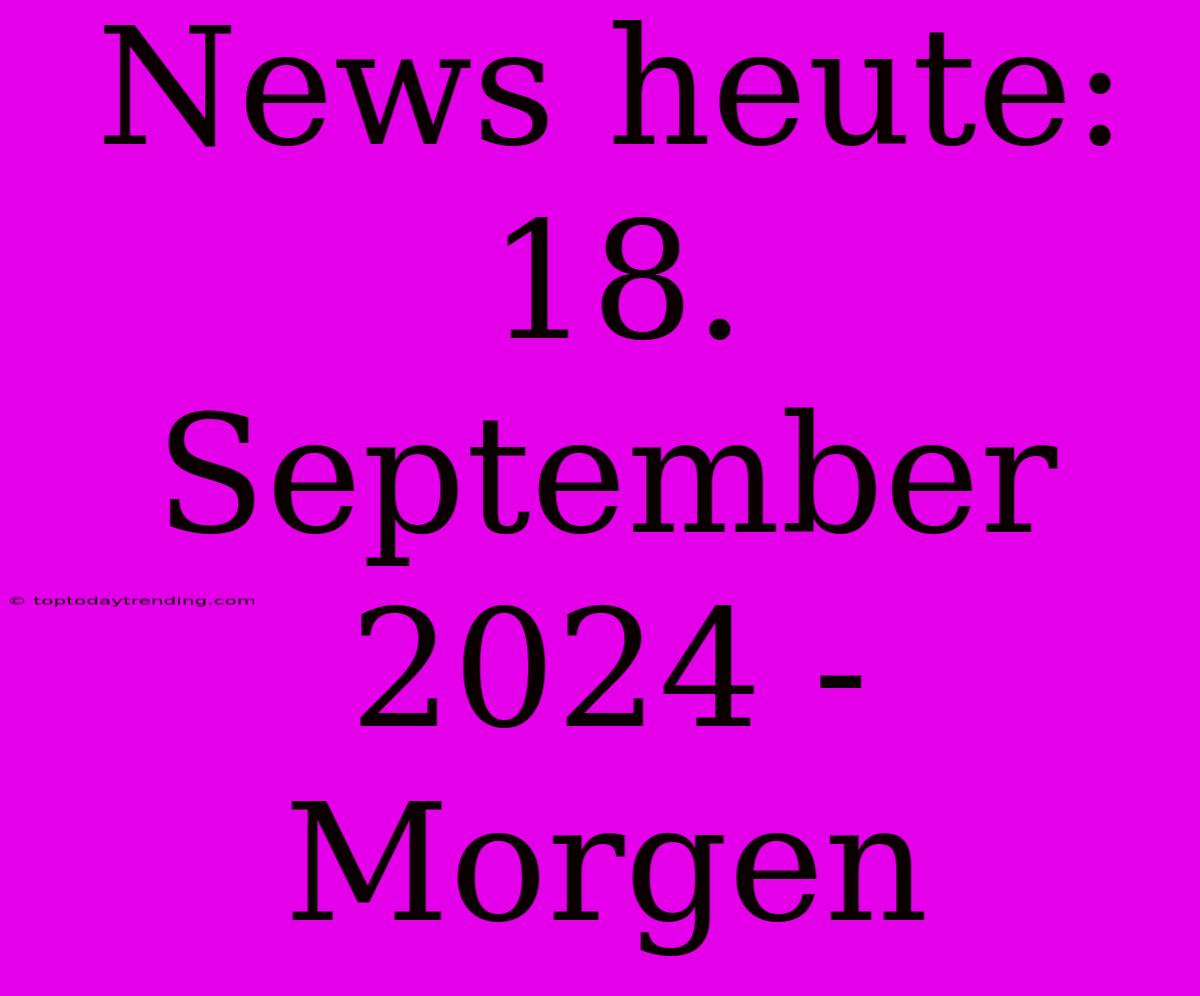 News Heute: 18. September 2024 - Morgen