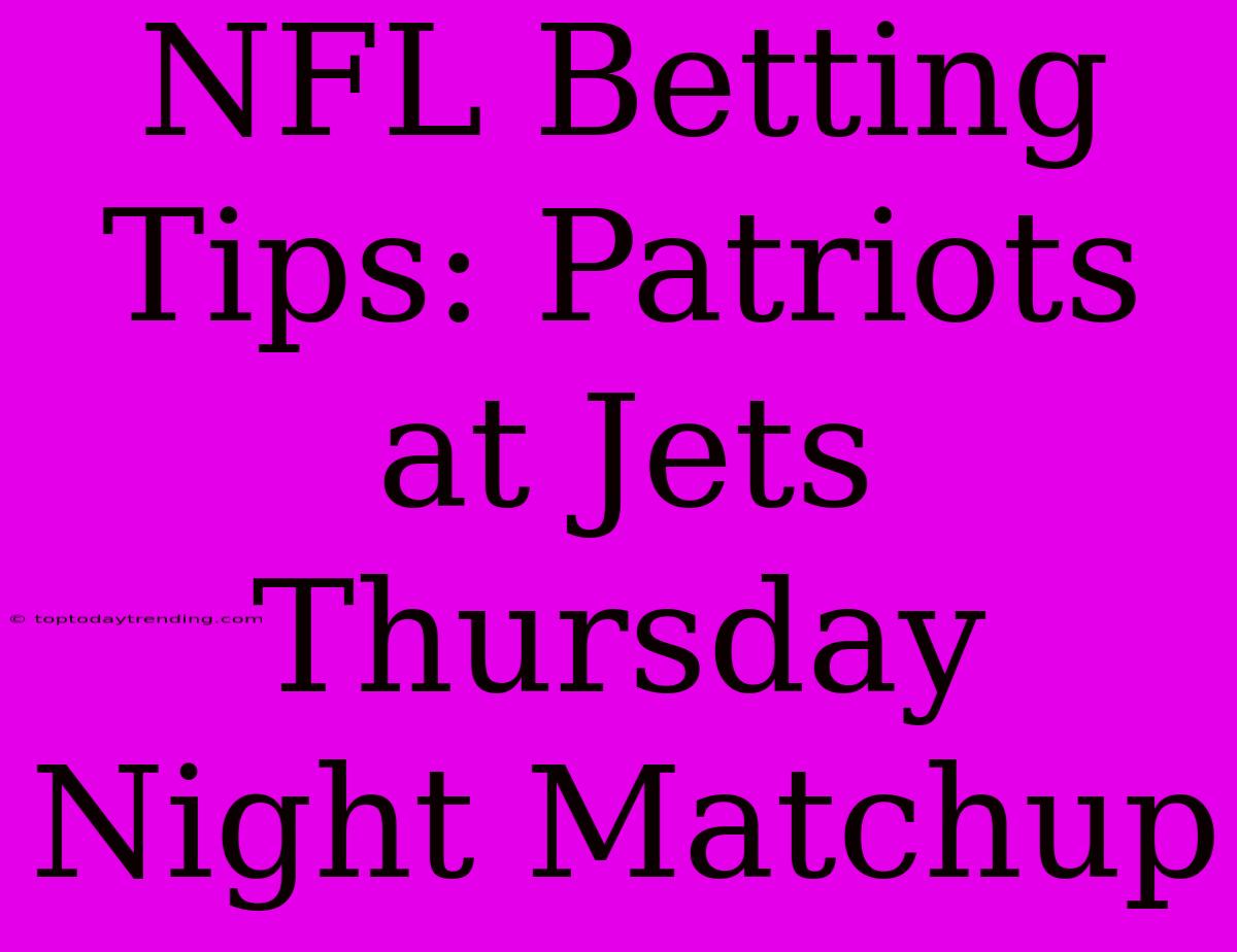 NFL Betting Tips: Patriots At Jets Thursday Night Matchup