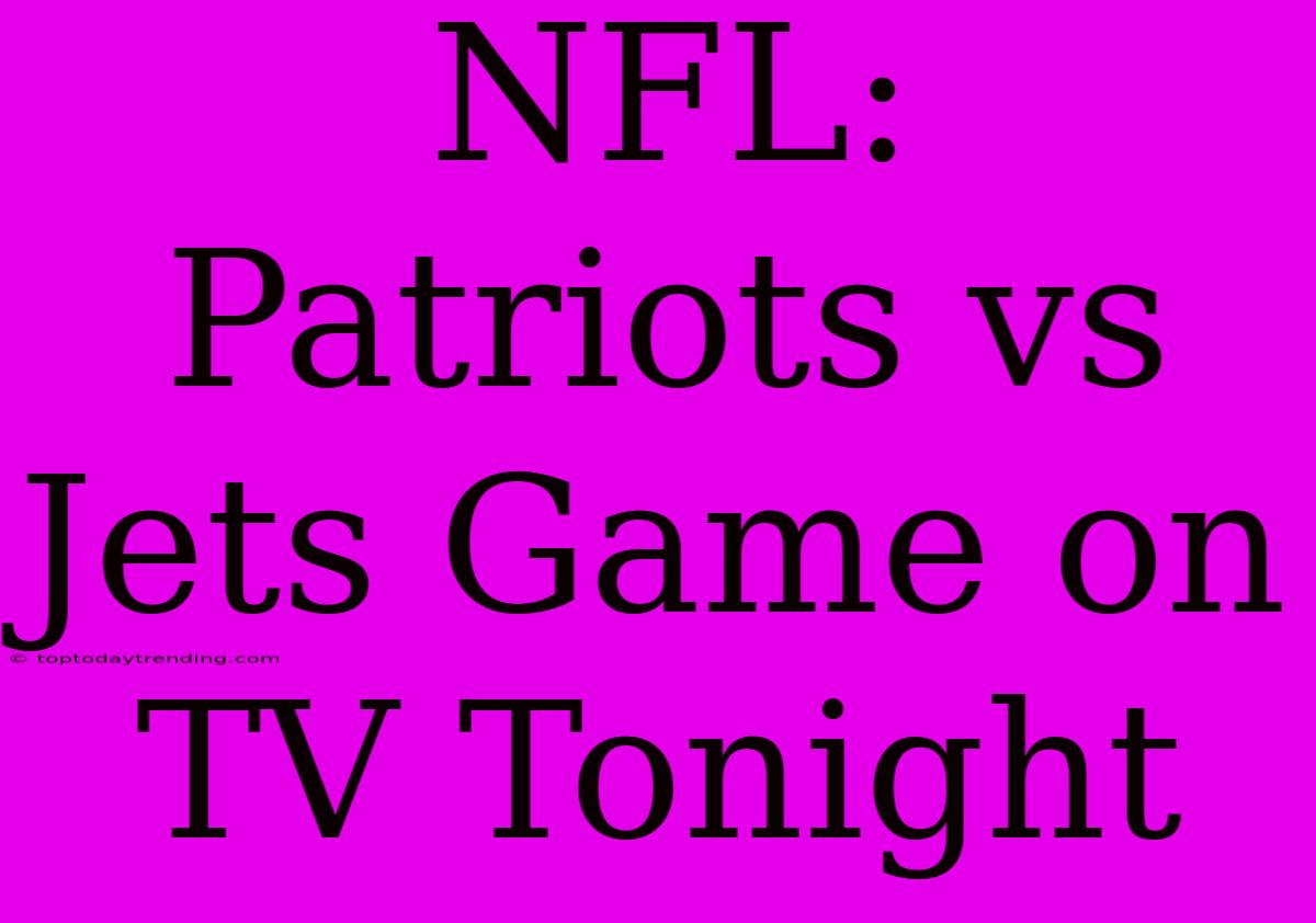 NFL: Patriots Vs Jets Game On TV Tonight