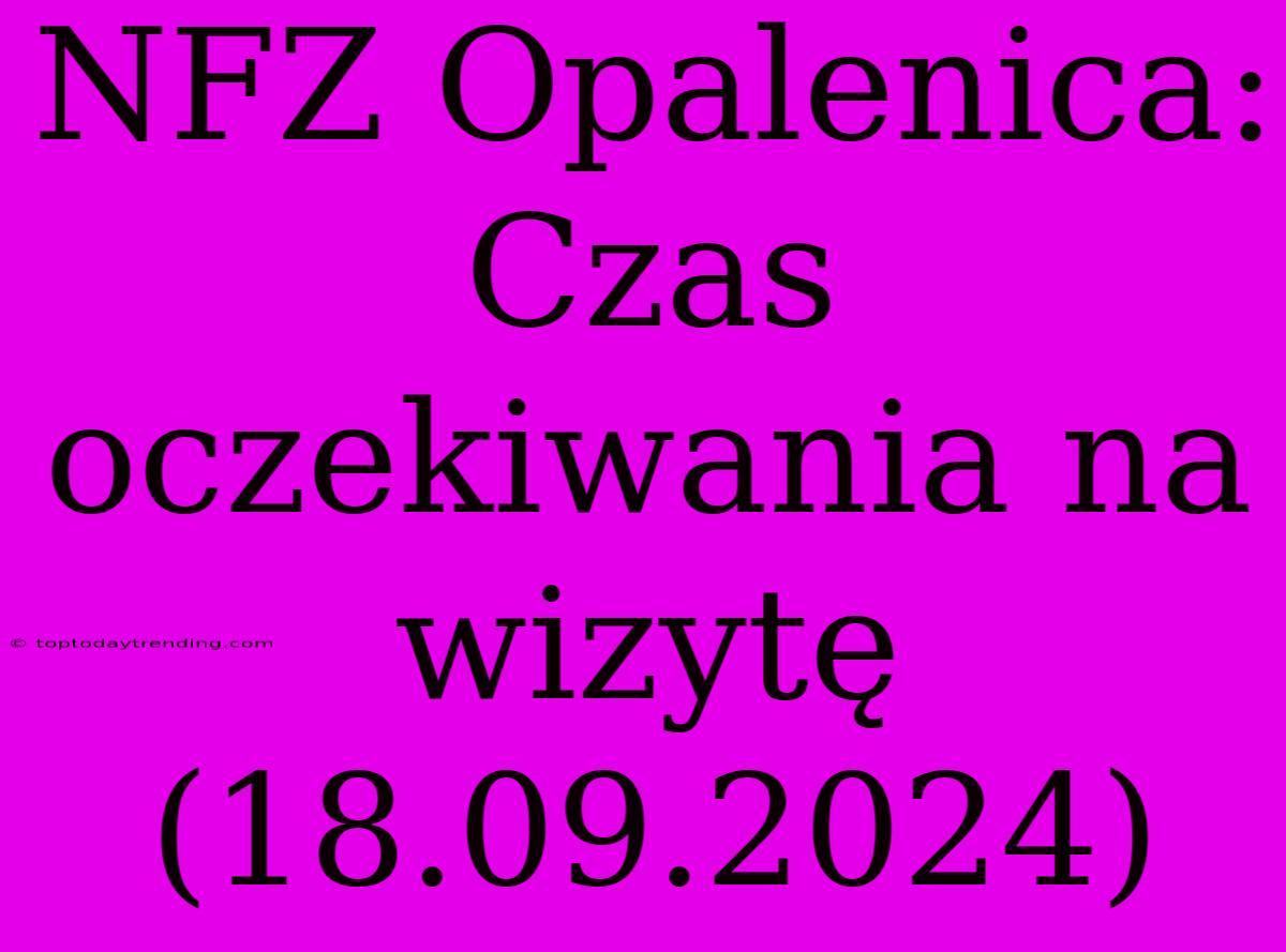 NFZ Opalenica: Czas Oczekiwania Na Wizytę (18.09.2024)