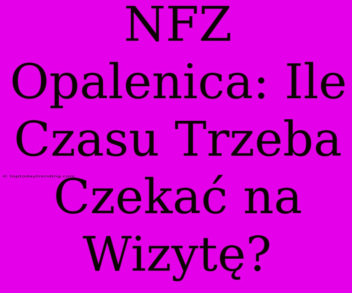 NFZ Opalenica: Ile Czasu Trzeba Czekać Na Wizytę?