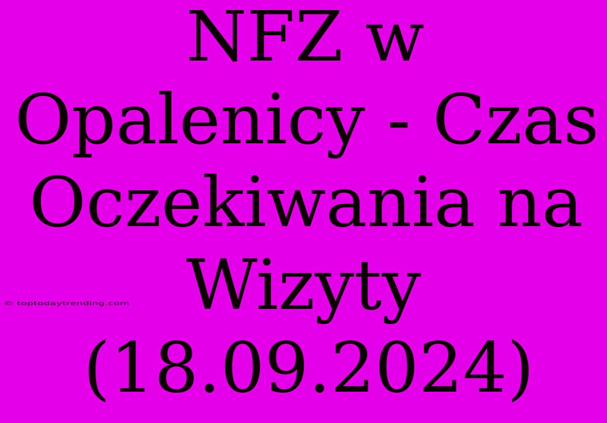 NFZ W Opalenicy - Czas Oczekiwania Na Wizyty (18.09.2024)