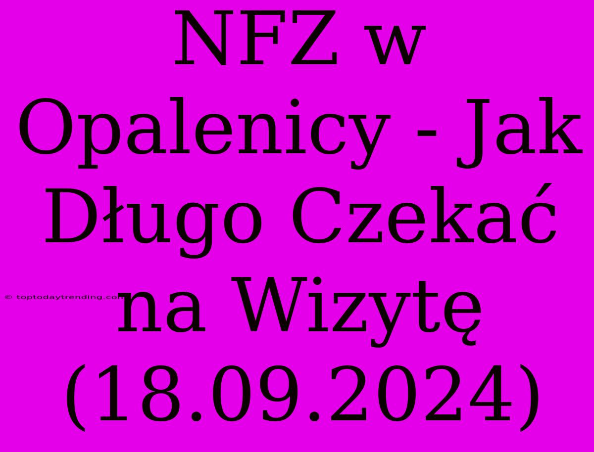 NFZ W Opalenicy - Jak Długo Czekać Na Wizytę (18.09.2024)