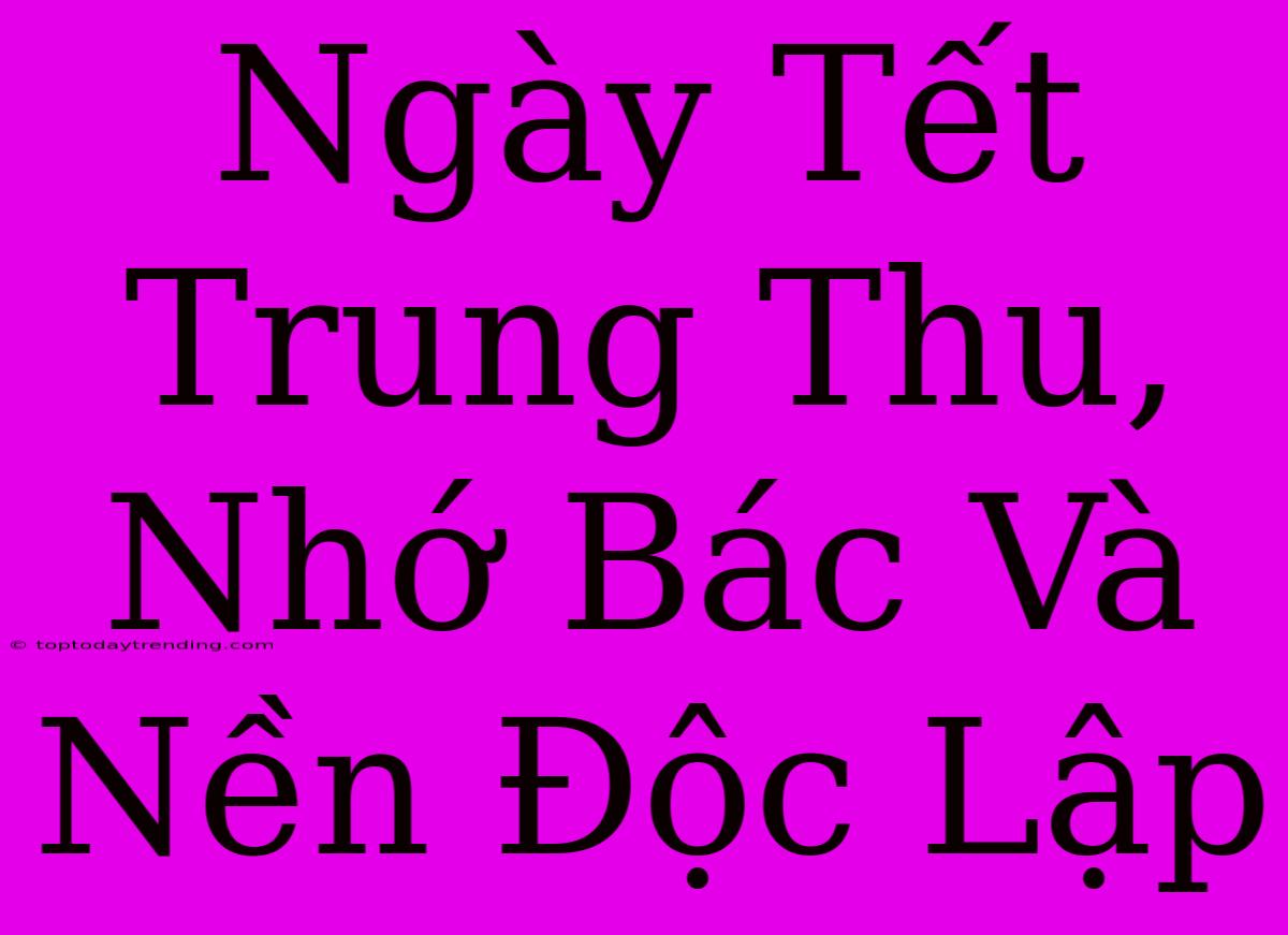 Ngày Tết Trung Thu, Nhớ Bác Và Nền Độc Lập