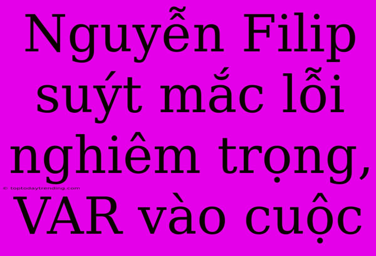 Nguyễn Filip Suýt Mắc Lỗi Nghiêm Trọng, VAR Vào Cuộc