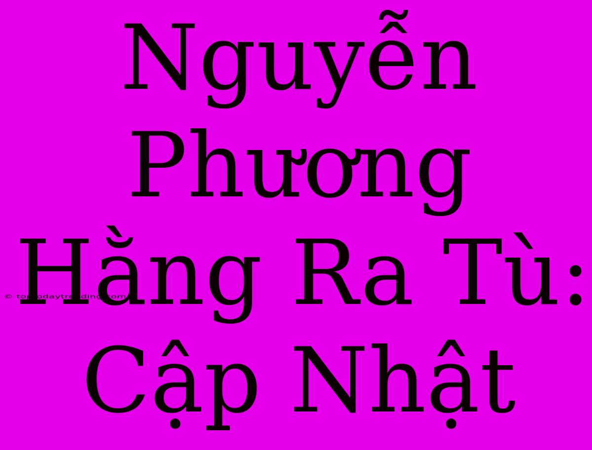 Nguyễn Phương Hằng Ra Tù: Cập Nhật