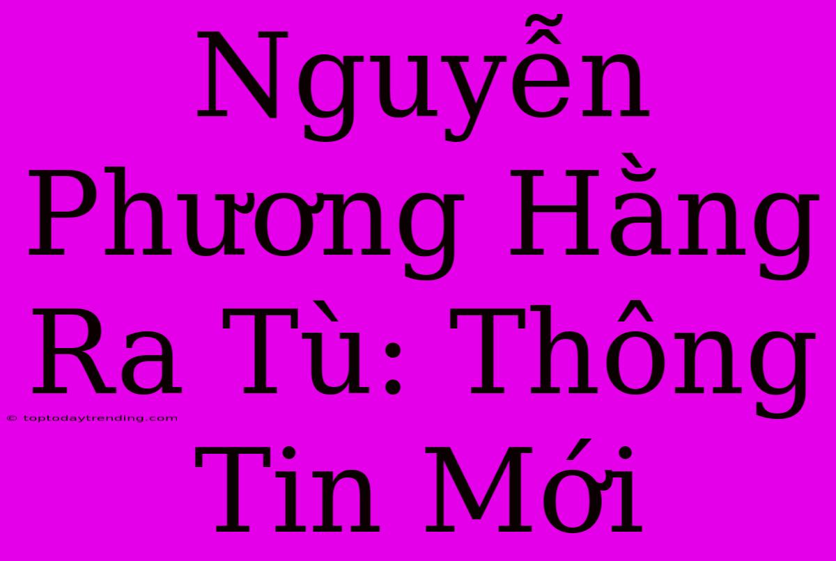 Nguyễn Phương Hằng Ra Tù: Thông Tin Mới