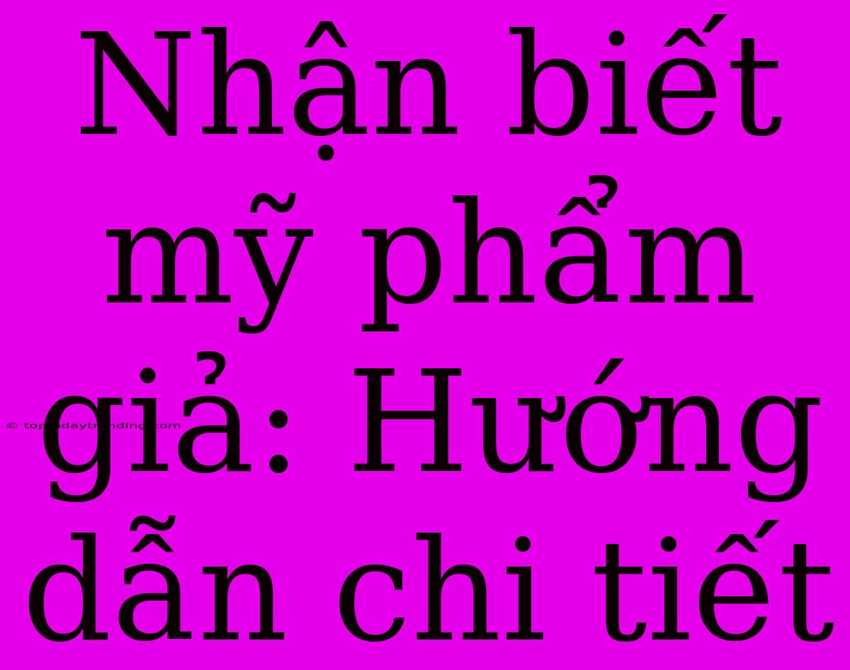 Nhận Biết Mỹ Phẩm Giả: Hướng Dẫn Chi Tiết