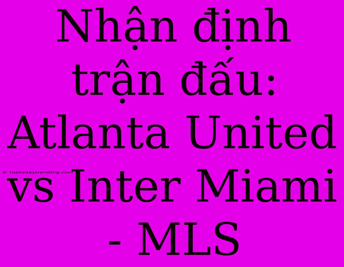 Nhận Định Trận Đấu: Atlanta United Vs Inter Miami - MLS